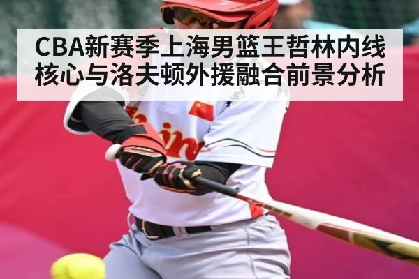 CBA新赛季上海男篮王哲林内线核心与洛夫顿外援融合前景分析