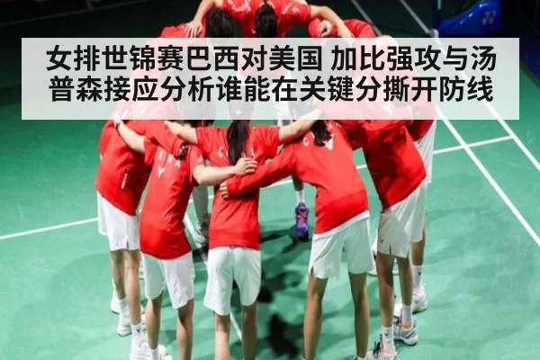 女排世锦赛巴西对美国 加比强攻与汤普森接应分析谁能在关键分撕开防线