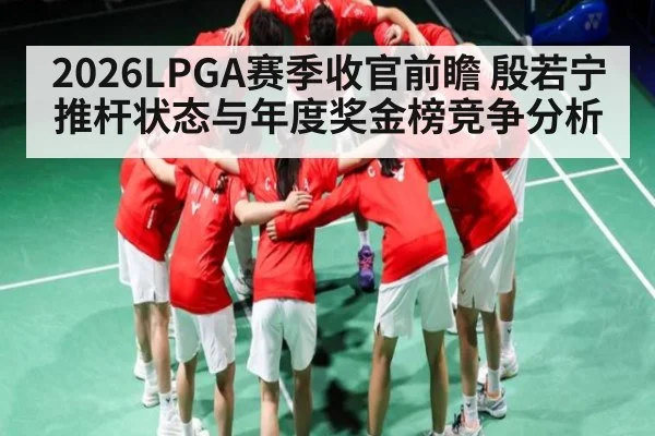 2026LPGA赛季收官前瞻 殷若宁推杆状态与年度奖金榜竞争分析