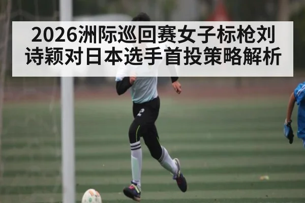 2026洲际巡回赛女子标枪刘诗颖对日本选手首投策略解析
