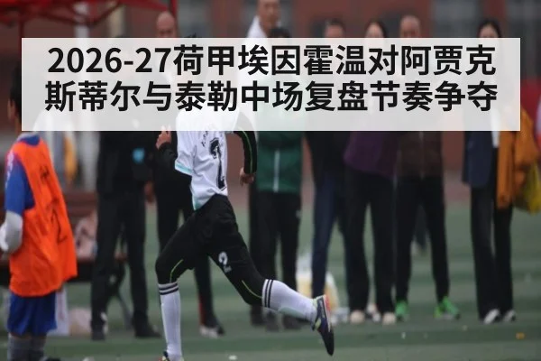 2026-27荷甲埃因霍温对阿贾克斯蒂尔与泰勒中场复盘节奏争夺