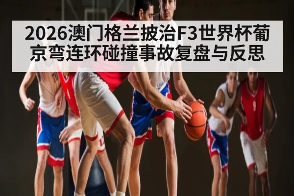 2026澳门格兰披治F3世界杯葡京弯连环碰撞事故复盘与反思